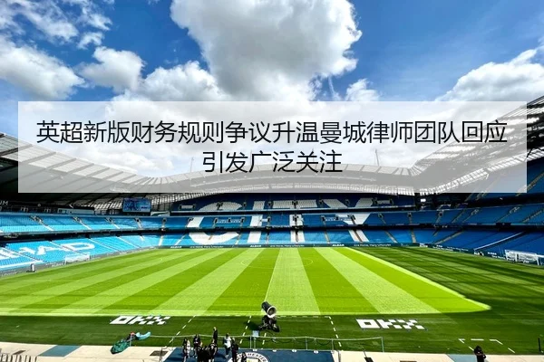 英超新版财务规则争议升温曼城律师团队回应引发广泛关注