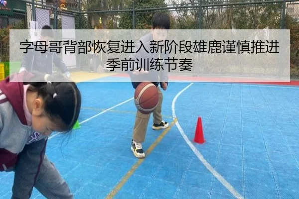 字母哥背部恢复进入新阶段雄鹿谨慎推进季前训练节奏