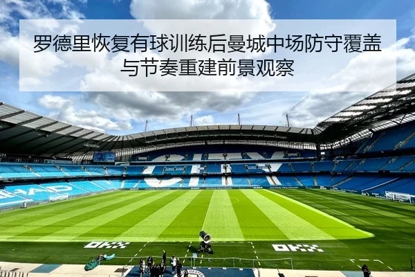 罗德里恢复有球训练后曼城中场防守覆盖与节奏重建前景观察